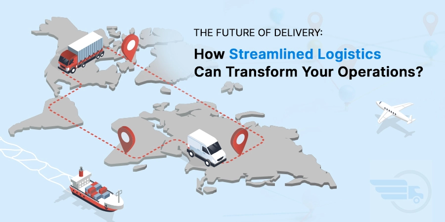 The Future of Delivery: How Streamlined Logistics Can Transform Your Operations